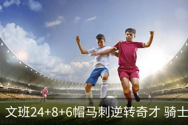 文班24+8+6帽马刺逆转奇才 骑士大胜老鹰7连胜