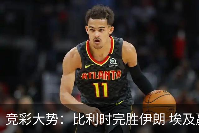 竞彩大势：比利时完胜伊朗 埃及赢球可期